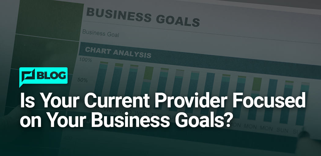 Is Your Current Provider Focused on Your Business Goals?